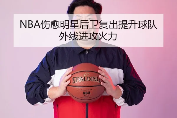 NBA伤愈明星后卫复出提升球队外线进攻火力