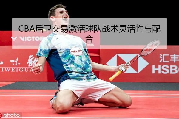 CBA后卫交易激活球队战术灵活性与配合