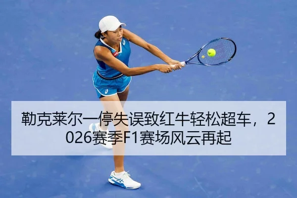 勒克莱尔一停失误致红牛轻松超车，2026赛季F1赛场风云再起
